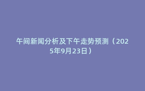 午间新闻分析及下午走势预测（2025年9月23日）