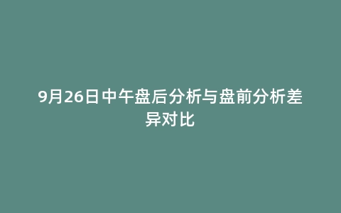 9月26日中午盘后分析与盘前分析差异对比