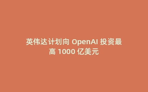 英伟达计划向 OpenAI 投资最高 1000 亿美元