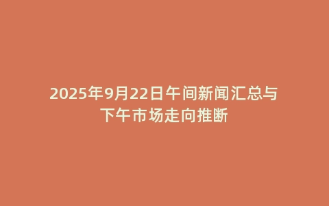 2025年9月22日午间新闻汇总与下午市场走向推断