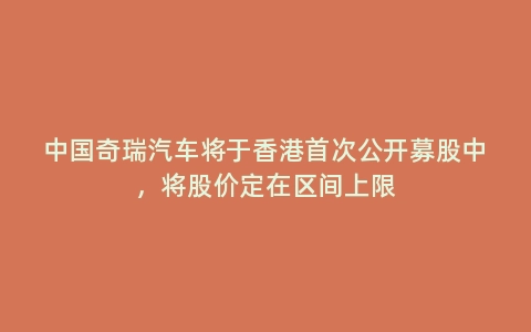 中国奇瑞汽车将于香港首次公开募股中，将股价定在区间上限