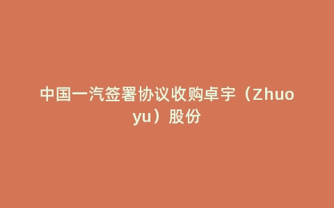 中国一汽签署协议收购卓宇（Zhuoyu）股份