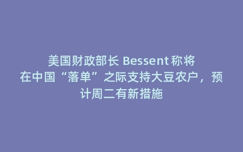 美国财政部长 Bessent 称将在中国“落单”之际支持大豆农户，预计周二有新措施
