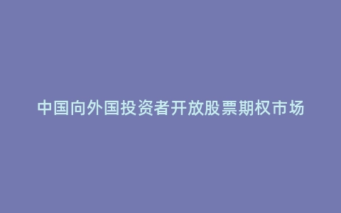 中国向外国投资者开放股票期权市场