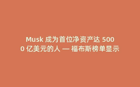 Musk 成为首位净资产达 5000 亿美元的人 — 福布斯榜单显示