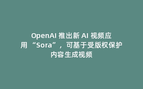 OpenAI 推出新 AI 视频应用 “Sora”，可基于受版权保护内容生成视频
