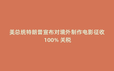 美总统特朗普宣布对境外制作电影征收 100% 关税