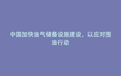 中国加快油气储备设施建设，以应对囤油行动