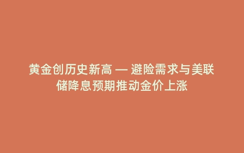 黄金创历史新高 — 避险需求与美联储降息预期推动金价上涨