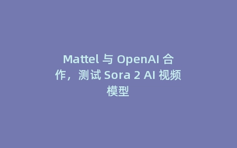 Mattel 与 OpenAI 合作，测试 Sora 2 AI 视频模型