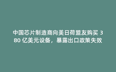 中国芯片制造商向美日荷盟友购买 380 亿美元设备,暴露出口政策失效