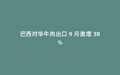 巴西对华牛肉出口 9 月激增 38%