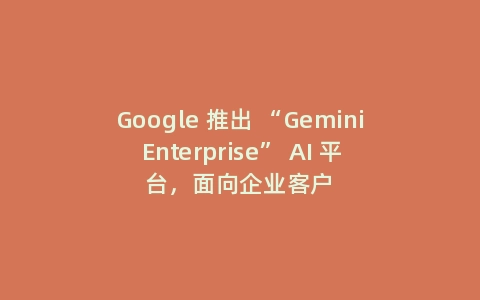 Google 推出 “Gemini Enterprise” AI 平台,面向企业客户