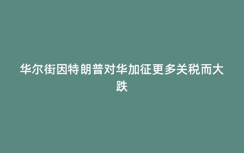 华尔街因特朗普对华加征更多关税而大跌