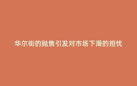 华尔街的抛售引发对市场下滑的担忧