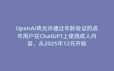 OpenAI将允许通过年龄验证的成年用户在ChatGPT上使用成人内容，从2025年12月开始