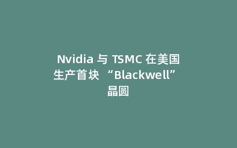 Nvidia 与 TSMC 在美国生产首块 “Blackwell” 晶圆