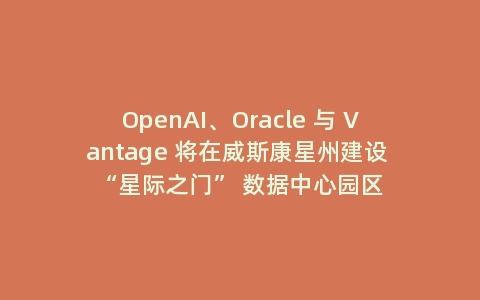 OpenAI、Oracle 与 Vantage 将在威斯康星州建设 “星际之门” 数据中心园区