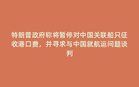 特朗普政府称将暂停对中国关联船只征收港口费，并寻求与中国就航运问题谈判
