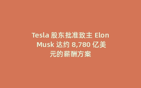 Tesla 股东批准致主 Elon Musk 达约 8,780 亿美元的薪酬方案