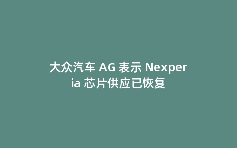 大众汽车 AG 表示 Nexperia 芯片供应已恢复