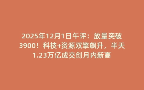 2025年12月1日午评：放量突破3900！科技+资源双擎飙升，半天1.23万亿成交创月内新高